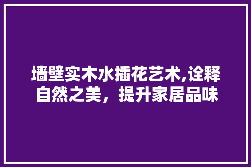 墙壁实木水插花艺术,诠释自然之美，提升家居品味