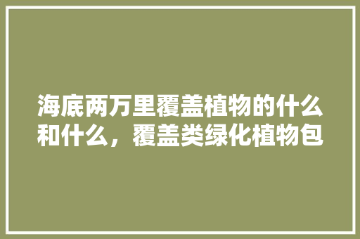 海底两万里覆盖植物的什么和什么，覆盖类绿化植物包括哪些植物。
