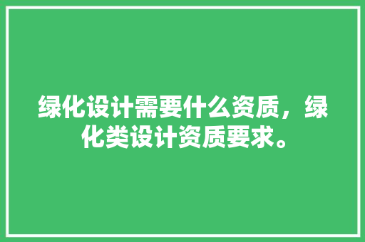 绿化设计需要什么资质，绿化类设计资质要求。