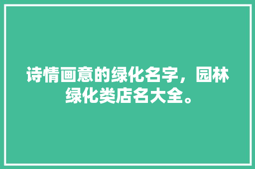 诗情画意的绿化名字，园林绿化类店名大全。  第1张 诗情画意的绿化名字，园林绿化类店名大全。 花卉百科