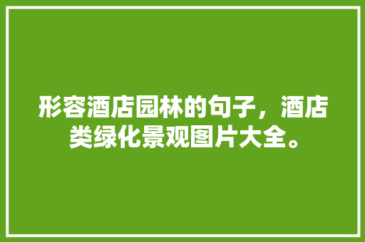 形容酒店园林的句子，酒店类绿化景观图片大全。