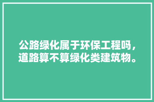 公路绿化属于环保工程吗，道路算不算绿化类建筑物。