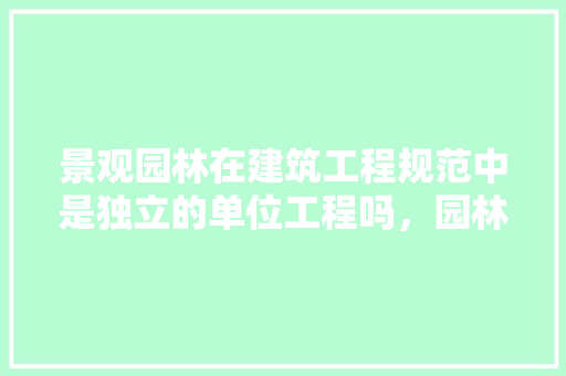 景观园林在建筑工程规范中是独立的单位工程吗，园林工程属于绿化类吗。  第1张 景观园林在建筑工程规范中是独立的单位工程吗，园林工程属于绿化类吗。 苗木百科