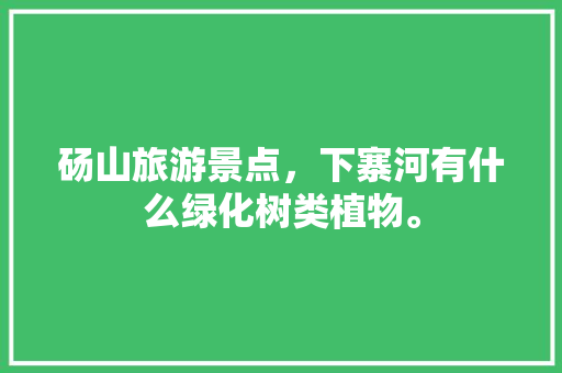 砀山旅游景点，下寨河有什么绿化树类植物。