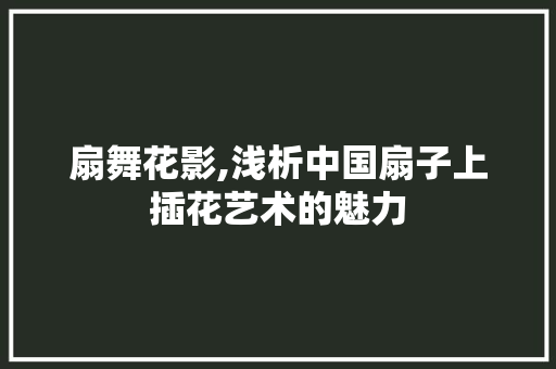 扇舞花影,浅析中国扇子上插花艺术的魅力