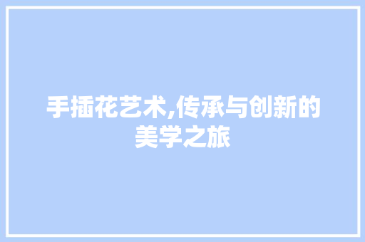 手插花艺术,传承与创新的美学之旅