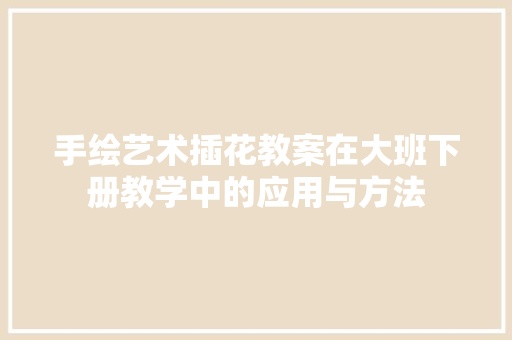手绘艺术插花教案在大班下册教学中的应用与方法