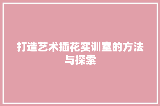 打造艺术插花实训室的方法与探索