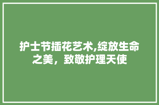 护士节插花艺术,绽放生命之美，致敬护理天使