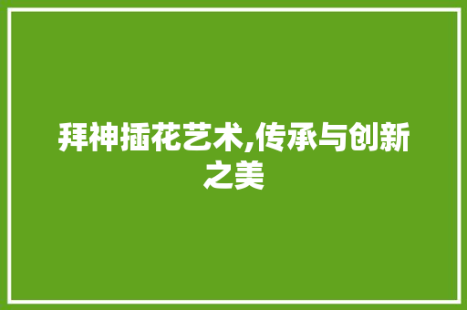 拜神插花艺术,传承与创新之美