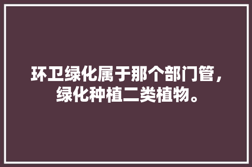 环卫绿化属于那个部门管，绿化种植二类植物。