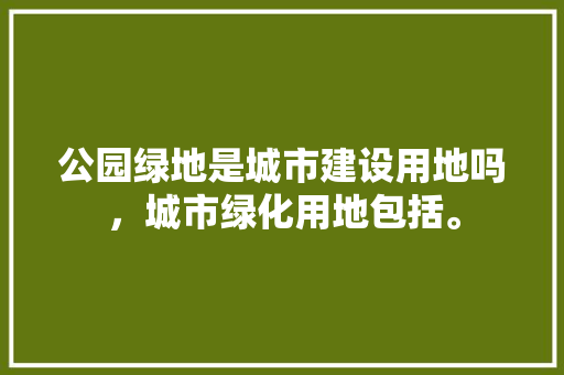 公园绿地是城市建设用地吗，城市绿化用地包括。  第1张 公园绿地是城市建设用地吗，城市绿化用地包括。 种子类