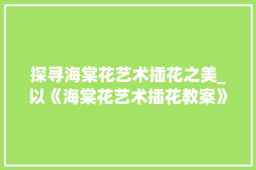 探寻海棠花艺术插花之美_以《海棠花艺术插花教案》为鉴