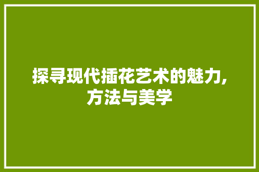 探寻现代插花艺术的魅力,方法与美学