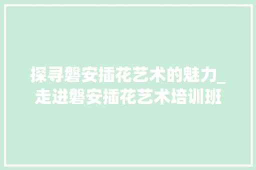 探寻磐安插花艺术的魅力_走进磐安插花艺术培训班