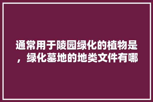 通常用于陵园绿化的植物是，绿化墓地的地类文件有哪些。