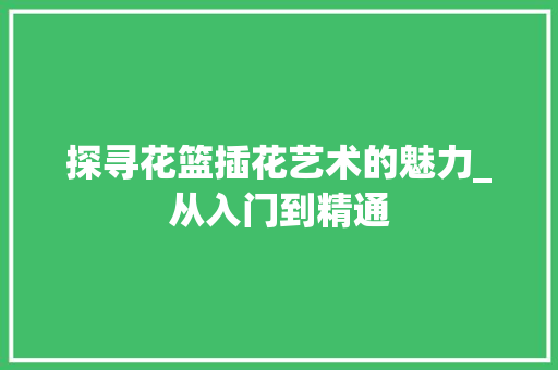 探寻花篮插花艺术的魅力_从入门到精通