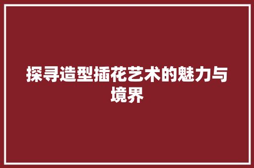 探寻造型插花艺术的魅力与境界