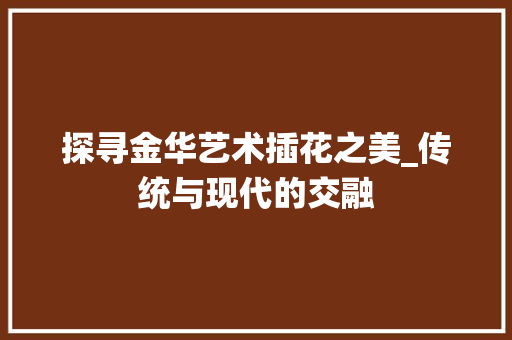 探寻金华艺术插花之美_传统与现代的交融