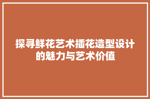 探寻鲜花艺术插花造型设计的魅力与艺术价值