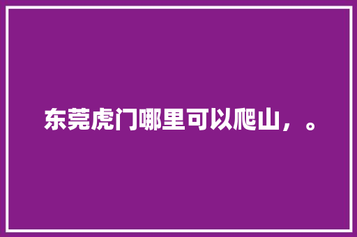 东莞虎门哪里可以爬山，。