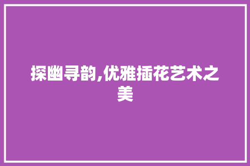 探幽寻韵,优雅插花艺术之美