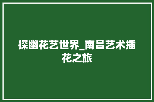 探幽花艺世界_南昌艺术插花之旅
