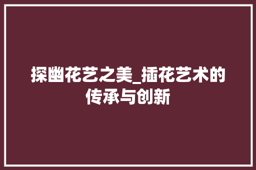 探幽花艺之美_插花艺术的传承与创新