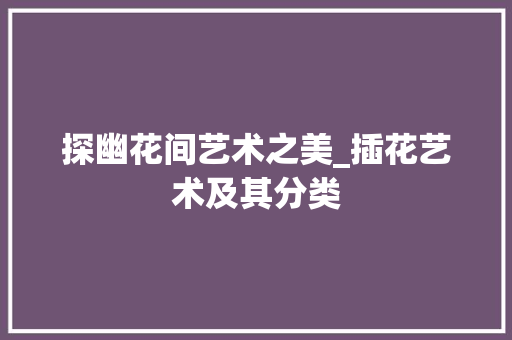 探幽花间艺术之美_插花艺术及其分类