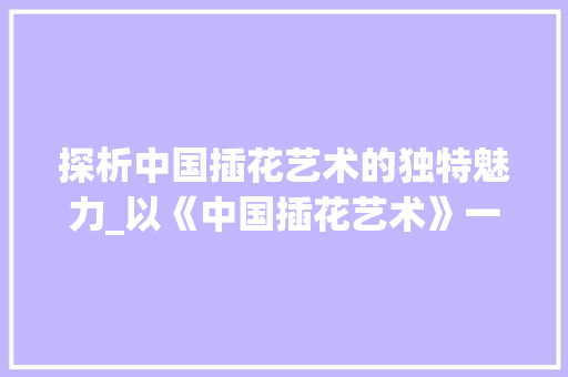 探析中国插花艺术的独特魅力_以《中国插花艺术》一书为例