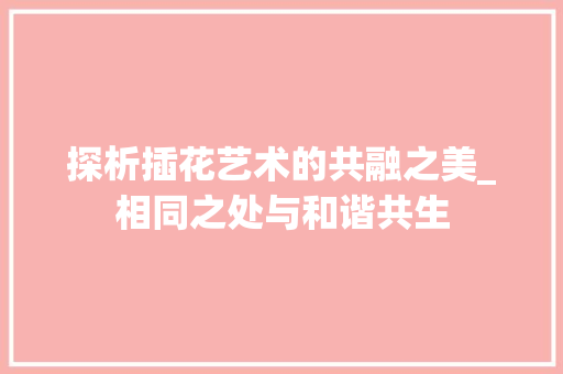 探析插花艺术的共融之美_相同之处与和谐共生