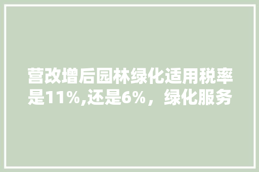 营改增后园林绿化适用税率是11%,还是6%，绿化服务类发票税率多少啊。