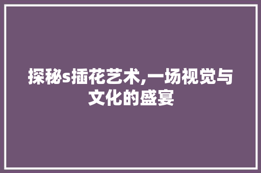 探秘s插花艺术,一场视觉与文化的盛宴