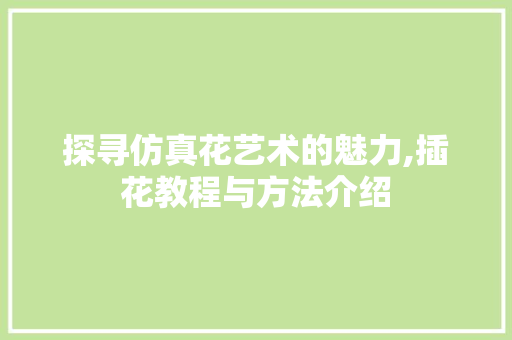 探寻仿真花艺术的魅力,插花教程与方法介绍