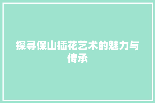 探寻保山插花艺术的魅力与传承