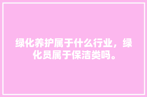 绿化养护属于什么行业，绿化员属于保洁类吗。  第1张 绿化养护属于什么行业，绿化员属于保洁类吗。 造型技术