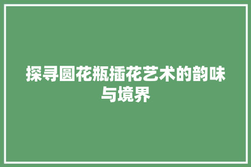 探寻圆花瓶插花艺术的韵味与境界