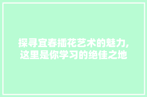 探寻宜春插花艺术的魅力,这里是你学习的绝佳之地