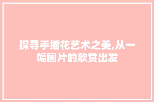 探寻手插花艺术之美,从一幅图片的欣赏出发