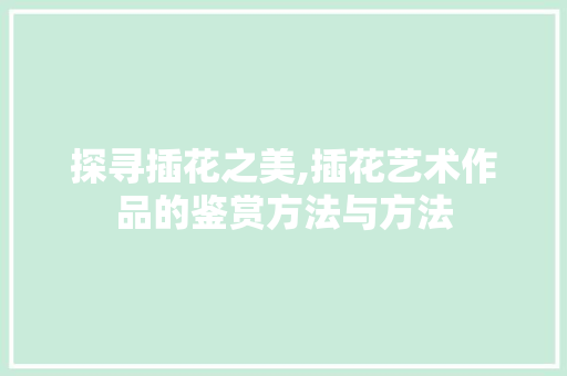 探寻插花之美,插花艺术作品的鉴赏方法与方法