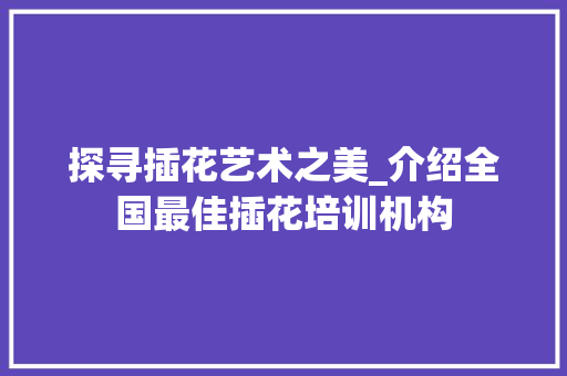 探寻插花艺术之美_介绍全国最佳插花培训机构