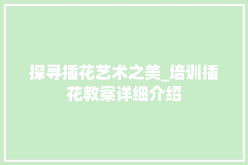 探寻插花艺术之美_培训插花教案详细介绍