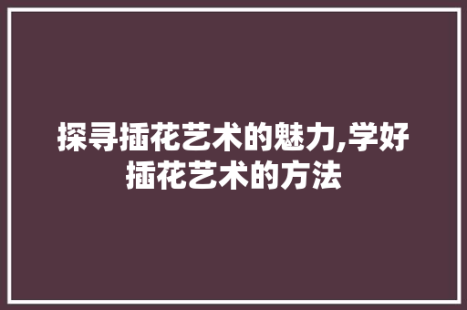 探寻插花艺术的魅力,学好插花艺术的方法