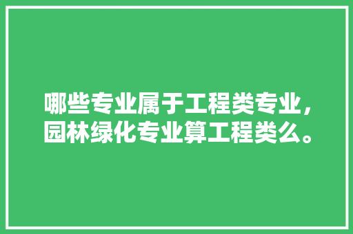 哪些专业属于工程类专业，园林绿化专业算工程类么。  第1张 哪些专业属于工程类专业，园林绿化专业算工程类么。 花卉百科