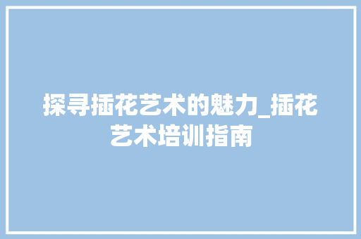 探寻插花艺术的魅力_插花艺术培训指南