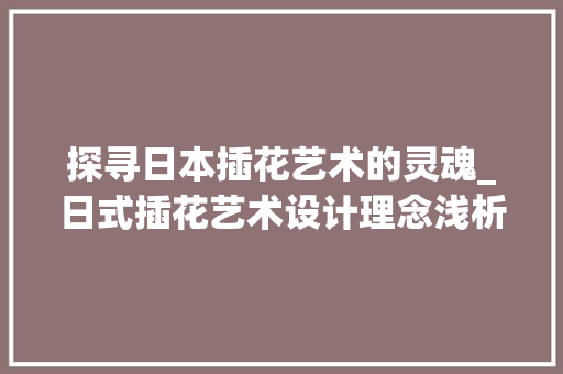 探寻日本插花艺术的灵魂_日式插花艺术设计理念浅析
