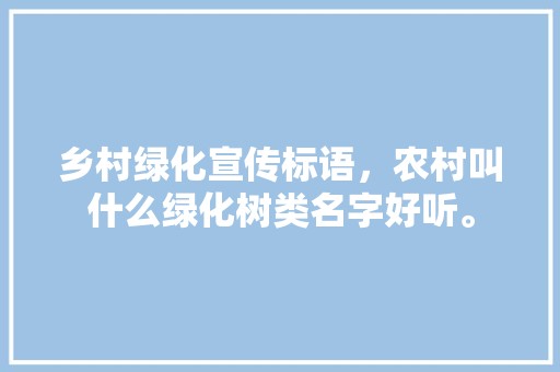 乡村绿化宣传标语，农村叫什么绿化树类名字好听。