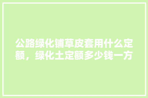公路绿化铺草皮套用什么定额，绿化土定额多少钱一方。