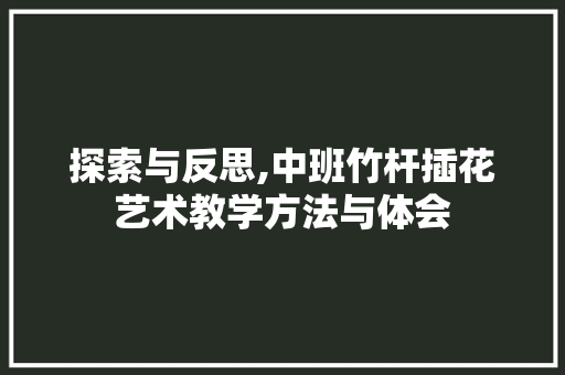 探索与反思,中班竹杆插花艺术教学方法与体会