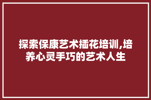 探索保康艺术插花培训,培养心灵手巧的艺术人生